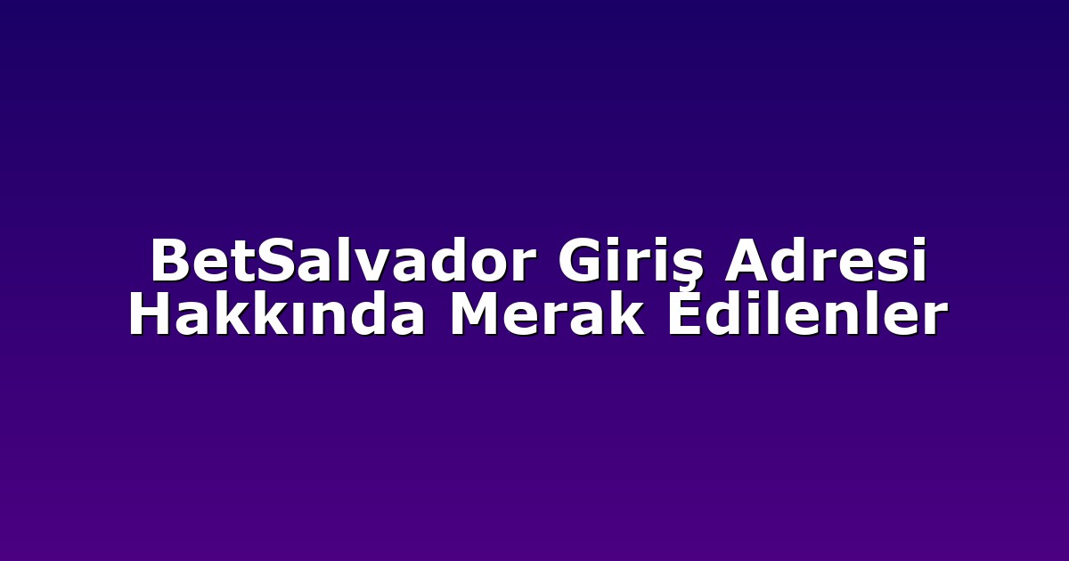 BetSalvador Giriş Adresi Hakkında Merak Edilenler