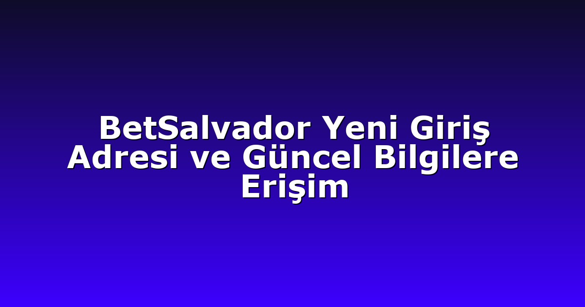 BetSalvador Yeni Giriş Adresi ve Güncel Bilgilere Erişim